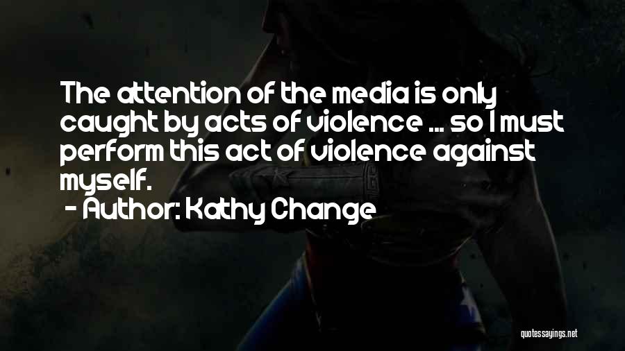 Kathy Change Quotes: The Attention Of The Media Is Only Caught By Acts Of Violence ... So I Must Perform This Act Of