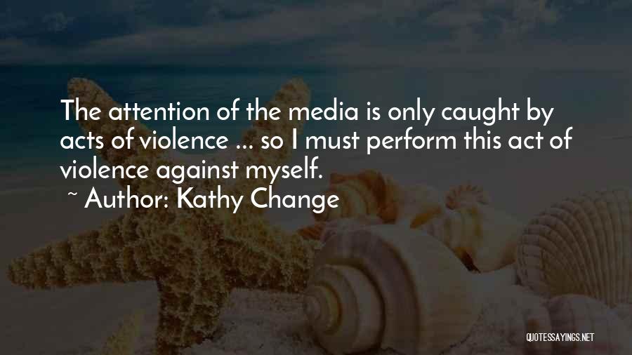 Kathy Change Quotes: The Attention Of The Media Is Only Caught By Acts Of Violence ... So I Must Perform This Act Of