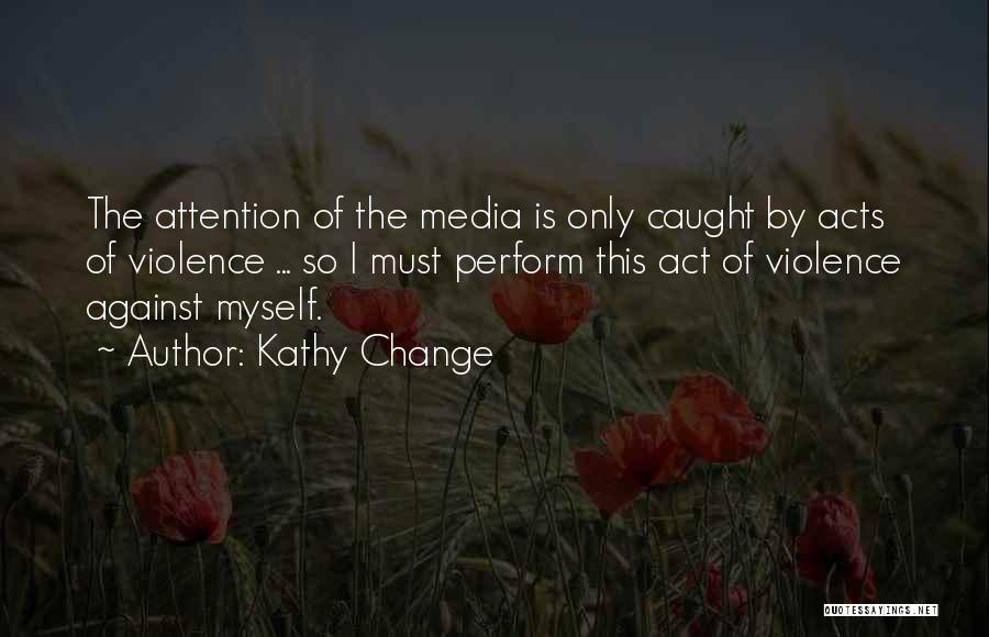 Kathy Change Quotes: The Attention Of The Media Is Only Caught By Acts Of Violence ... So I Must Perform This Act Of