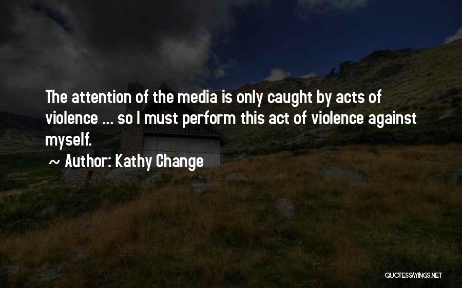 Kathy Change Quotes: The Attention Of The Media Is Only Caught By Acts Of Violence ... So I Must Perform This Act Of