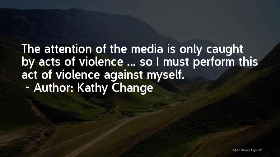 Kathy Change Quotes: The Attention Of The Media Is Only Caught By Acts Of Violence ... So I Must Perform This Act Of