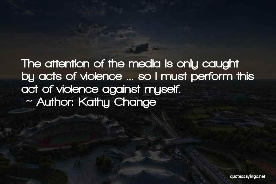 Kathy Change Quotes: The Attention Of The Media Is Only Caught By Acts Of Violence ... So I Must Perform This Act Of