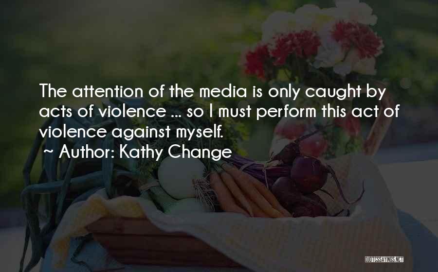 Kathy Change Quotes: The Attention Of The Media Is Only Caught By Acts Of Violence ... So I Must Perform This Act Of