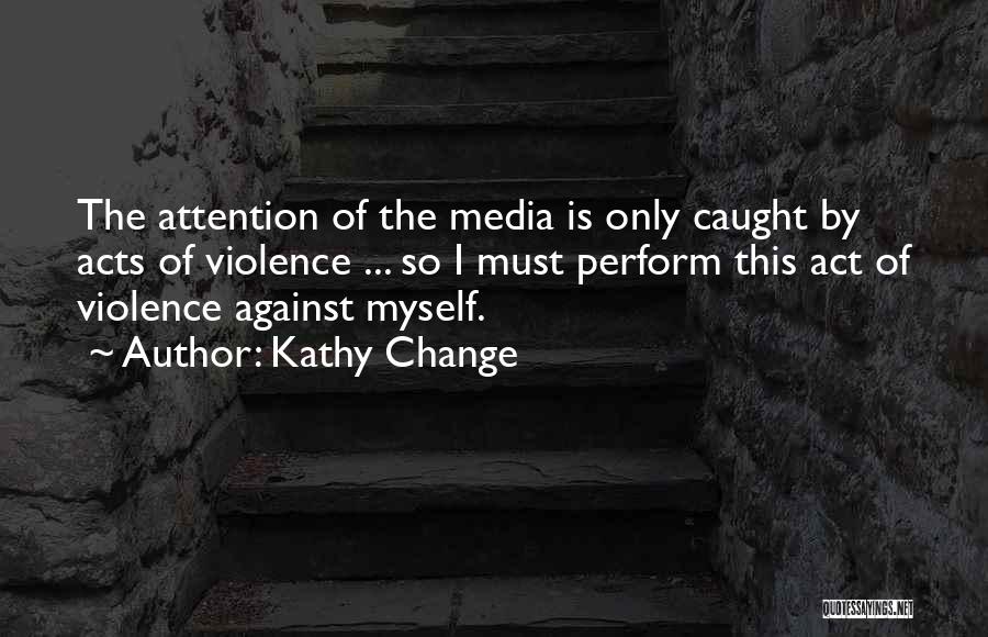 Kathy Change Quotes: The Attention Of The Media Is Only Caught By Acts Of Violence ... So I Must Perform This Act Of