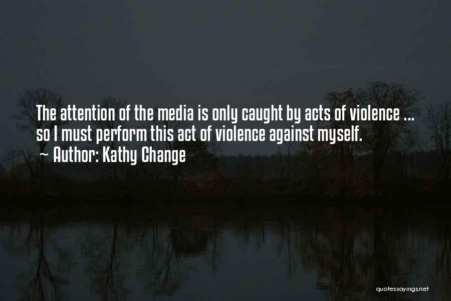 Kathy Change Quotes: The Attention Of The Media Is Only Caught By Acts Of Violence ... So I Must Perform This Act Of