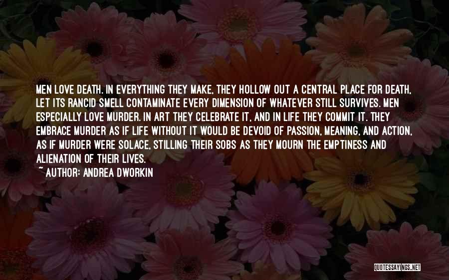 Andrea Dworkin Quotes: Men Love Death. In Everything They Make, They Hollow Out A Central Place For Death, Let Its Rancid Smell Contaminate