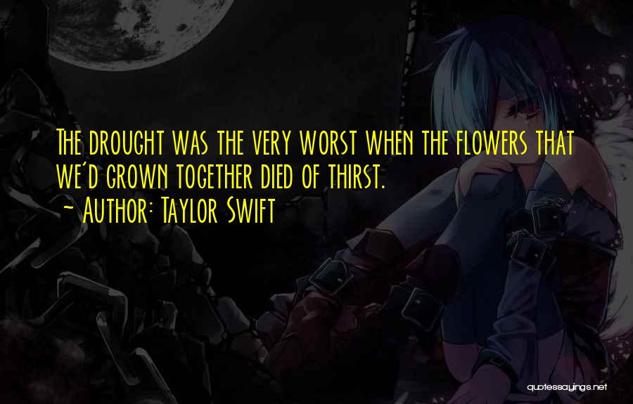 Taylor Swift Quotes: The Drought Was The Very Worst When The Flowers That We'd Grown Together Died Of Thirst.