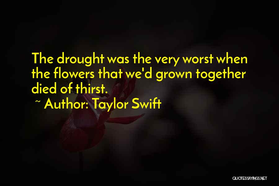 Taylor Swift Quotes: The Drought Was The Very Worst When The Flowers That We'd Grown Together Died Of Thirst.