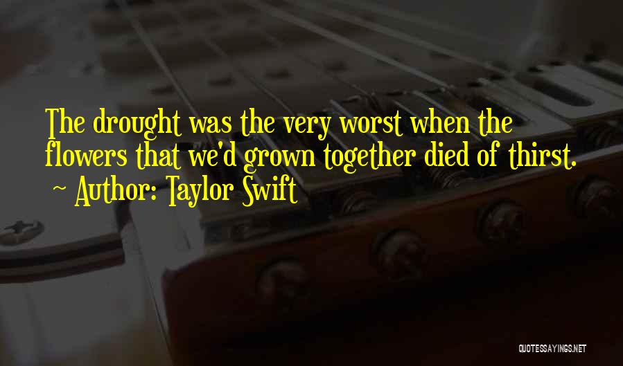 Taylor Swift Quotes: The Drought Was The Very Worst When The Flowers That We'd Grown Together Died Of Thirst.