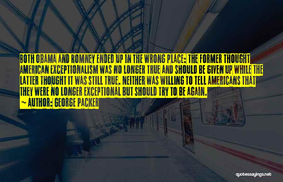 George Packer Quotes: Both Obama And Romney Ended Up In The Wrong Place: The Former Thought American Exceptionalism Was No Longer True And