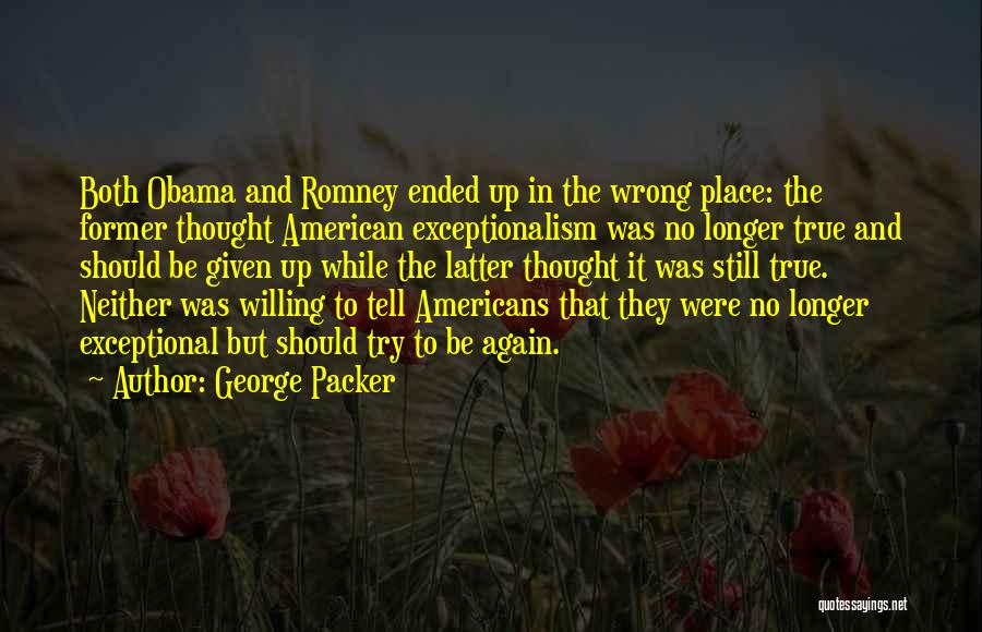 George Packer Quotes: Both Obama And Romney Ended Up In The Wrong Place: The Former Thought American Exceptionalism Was No Longer True And