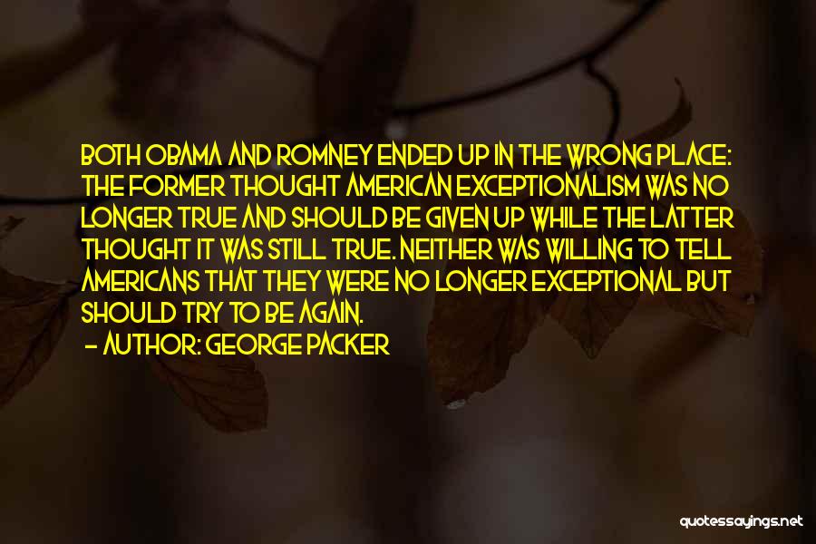 George Packer Quotes: Both Obama And Romney Ended Up In The Wrong Place: The Former Thought American Exceptionalism Was No Longer True And