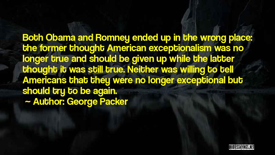 George Packer Quotes: Both Obama And Romney Ended Up In The Wrong Place: The Former Thought American Exceptionalism Was No Longer True And