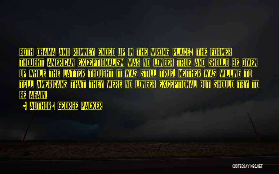 George Packer Quotes: Both Obama And Romney Ended Up In The Wrong Place: The Former Thought American Exceptionalism Was No Longer True And