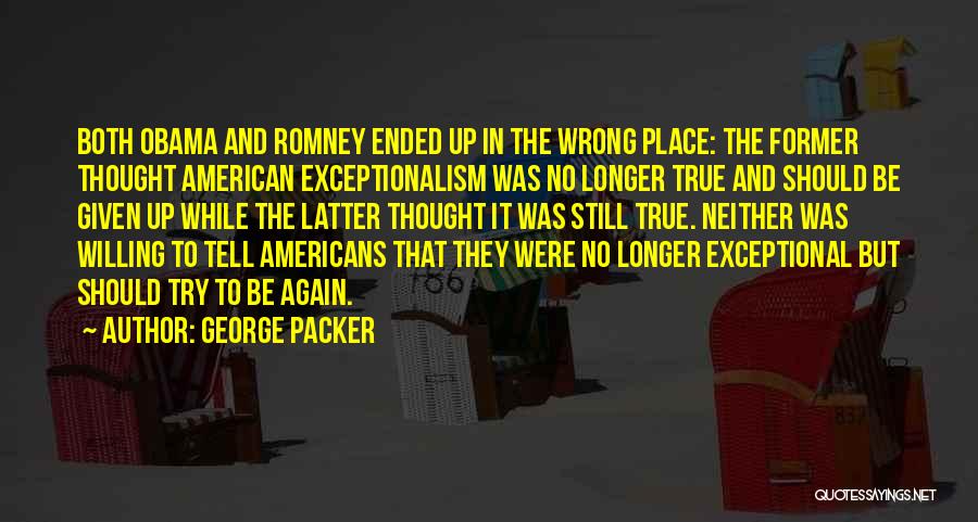 George Packer Quotes: Both Obama And Romney Ended Up In The Wrong Place: The Former Thought American Exceptionalism Was No Longer True And