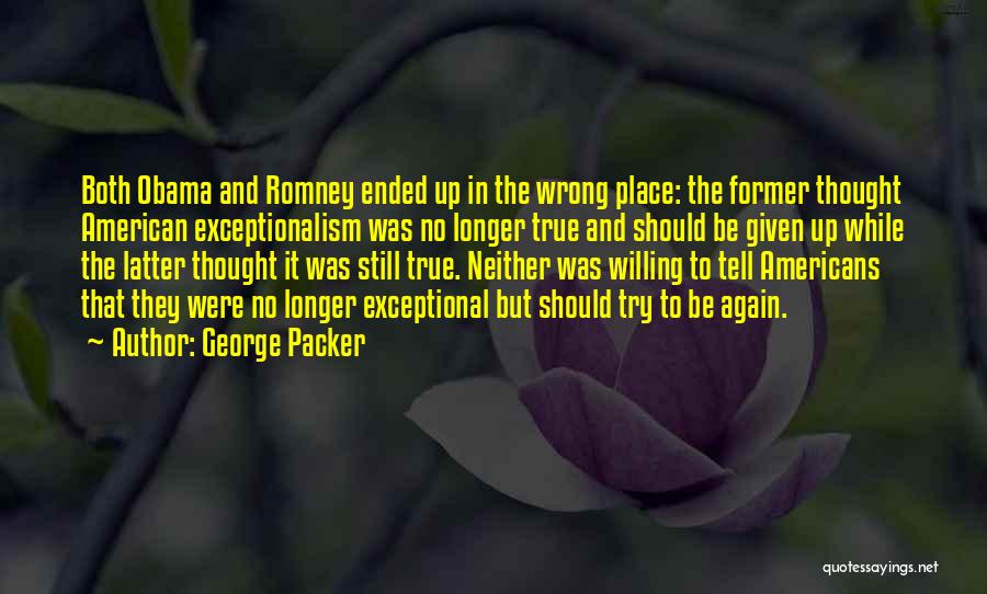 George Packer Quotes: Both Obama And Romney Ended Up In The Wrong Place: The Former Thought American Exceptionalism Was No Longer True And