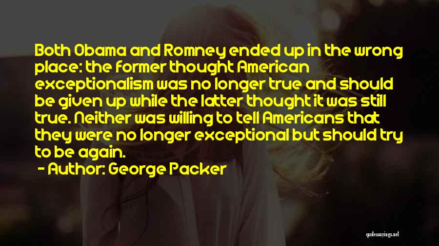 George Packer Quotes: Both Obama And Romney Ended Up In The Wrong Place: The Former Thought American Exceptionalism Was No Longer True And