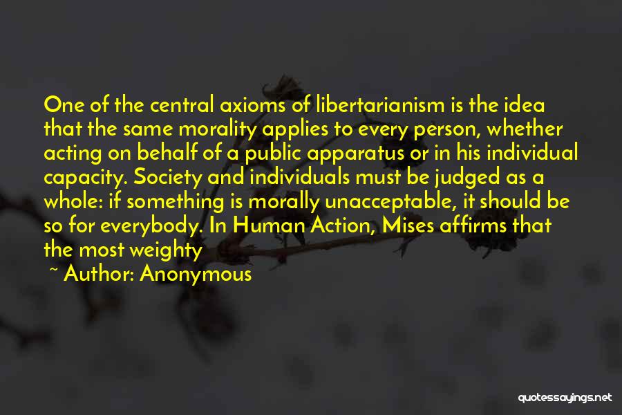 Anonymous Quotes: One Of The Central Axioms Of Libertarianism Is The Idea That The Same Morality Applies To Every Person, Whether Acting