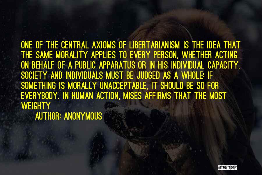 Anonymous Quotes: One Of The Central Axioms Of Libertarianism Is The Idea That The Same Morality Applies To Every Person, Whether Acting