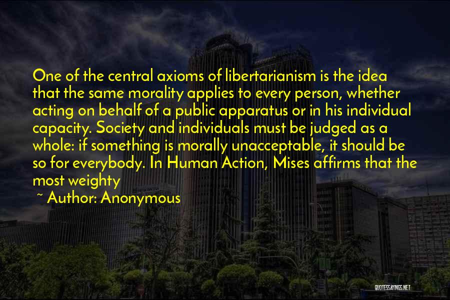 Anonymous Quotes: One Of The Central Axioms Of Libertarianism Is The Idea That The Same Morality Applies To Every Person, Whether Acting
