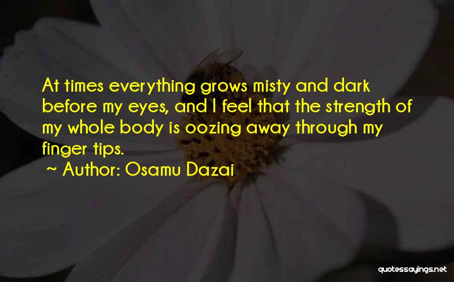 Osamu Dazai Quotes: At Times Everything Grows Misty And Dark Before My Eyes, And I Feel That The Strength Of My Whole Body