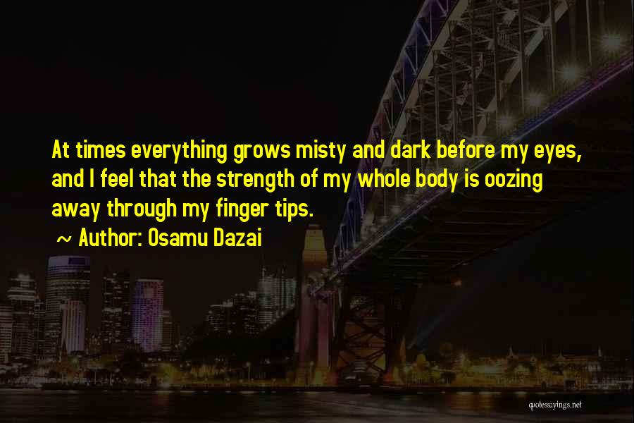 Osamu Dazai Quotes: At Times Everything Grows Misty And Dark Before My Eyes, And I Feel That The Strength Of My Whole Body