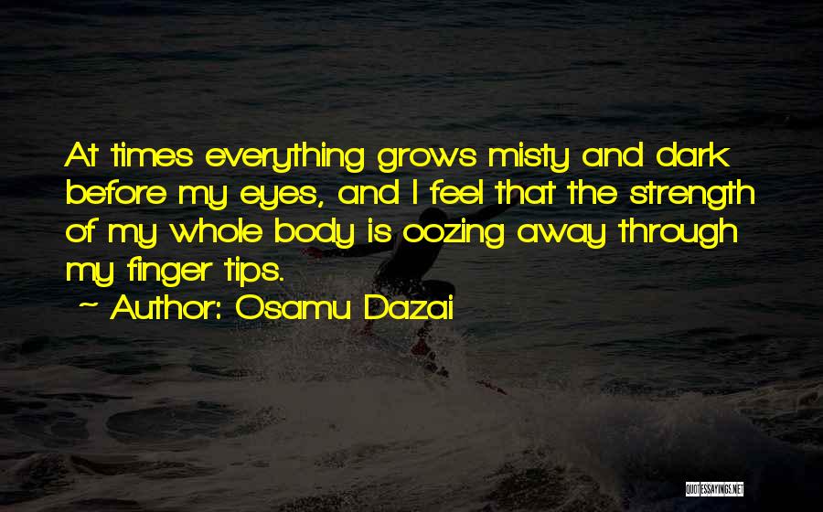 Osamu Dazai Quotes: At Times Everything Grows Misty And Dark Before My Eyes, And I Feel That The Strength Of My Whole Body