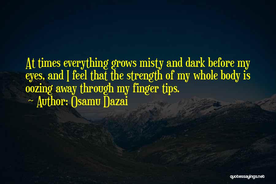 Osamu Dazai Quotes: At Times Everything Grows Misty And Dark Before My Eyes, And I Feel That The Strength Of My Whole Body
