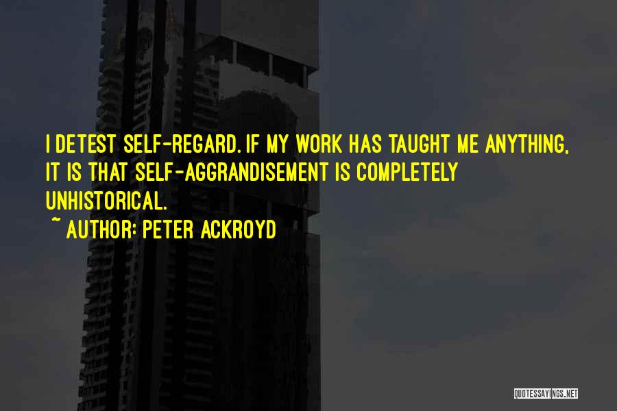 Peter Ackroyd Quotes: I Detest Self-regard. If My Work Has Taught Me Anything, It Is That Self-aggrandisement Is Completely Unhistorical.