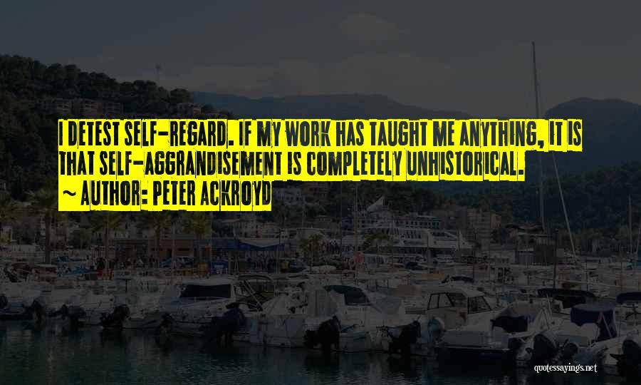 Peter Ackroyd Quotes: I Detest Self-regard. If My Work Has Taught Me Anything, It Is That Self-aggrandisement Is Completely Unhistorical.