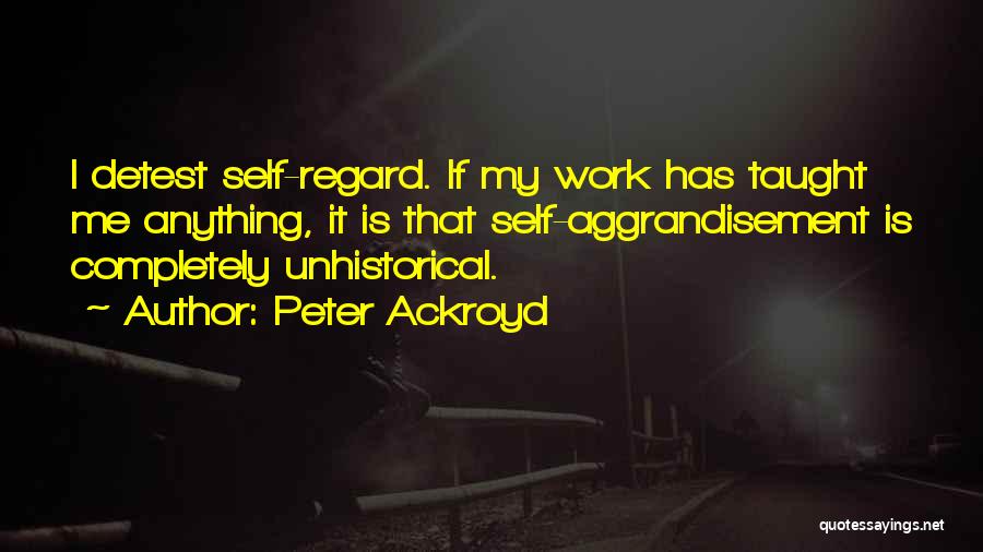 Peter Ackroyd Quotes: I Detest Self-regard. If My Work Has Taught Me Anything, It Is That Self-aggrandisement Is Completely Unhistorical.