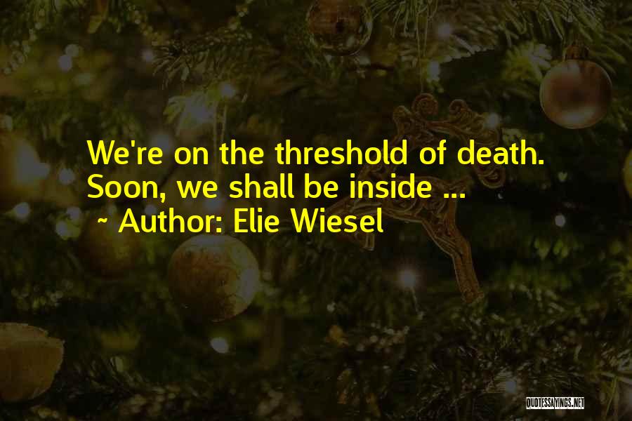 Elie Wiesel Quotes: We're On The Threshold Of Death. Soon, We Shall Be Inside ...
