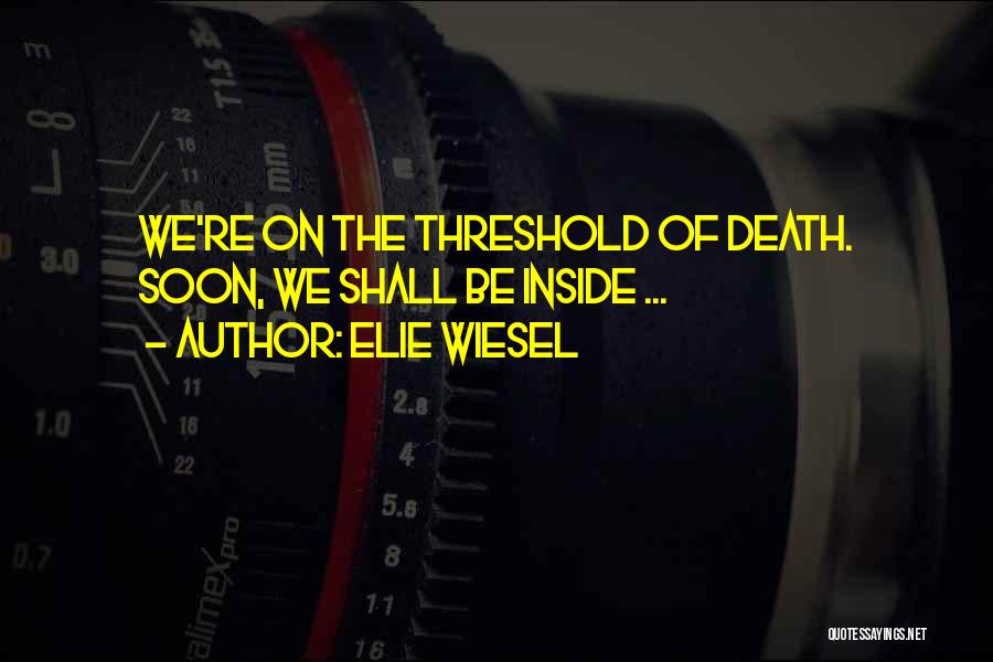 Elie Wiesel Quotes: We're On The Threshold Of Death. Soon, We Shall Be Inside ...