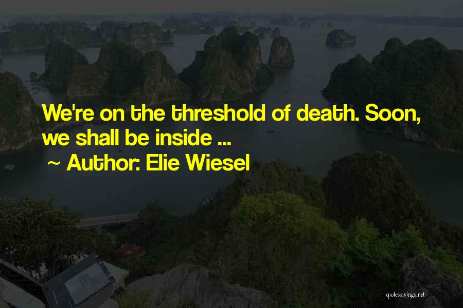 Elie Wiesel Quotes: We're On The Threshold Of Death. Soon, We Shall Be Inside ...