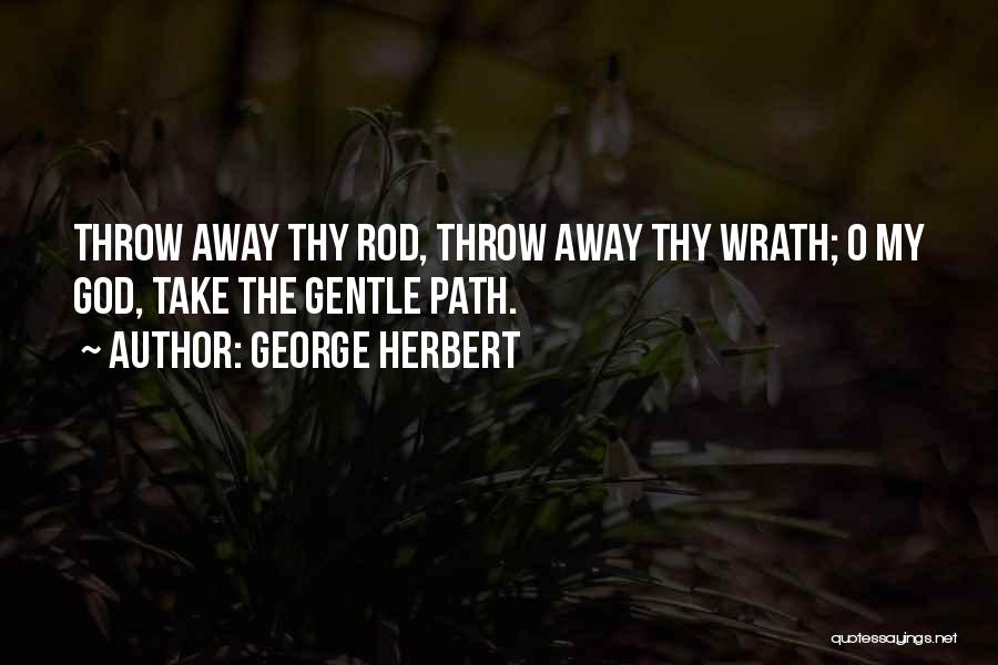 George Herbert Quotes: Throw Away Thy Rod, Throw Away Thy Wrath; O My God, Take The Gentle Path.