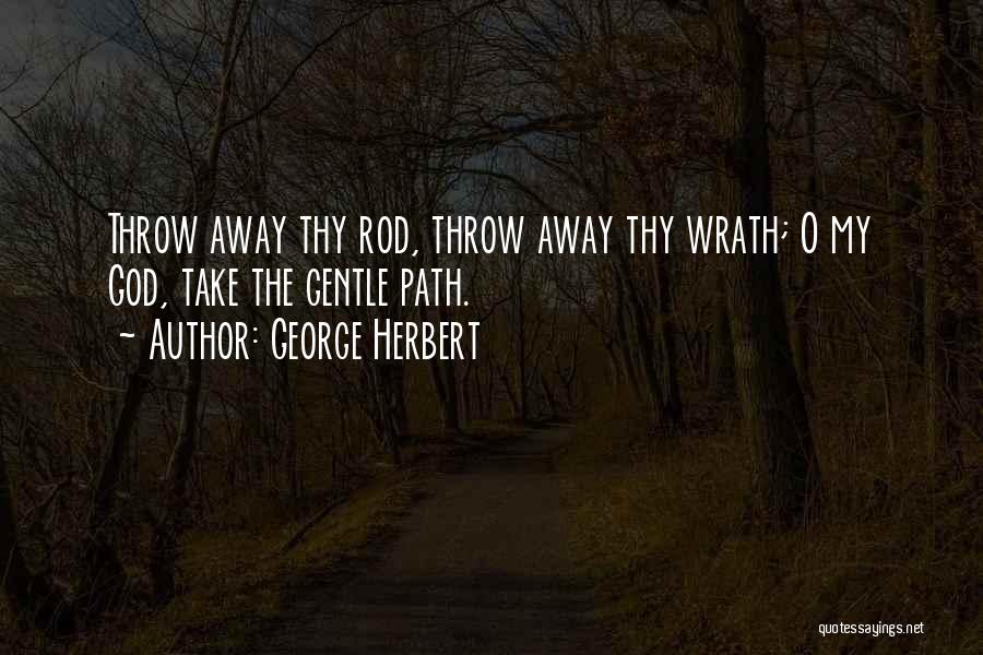 George Herbert Quotes: Throw Away Thy Rod, Throw Away Thy Wrath; O My God, Take The Gentle Path.