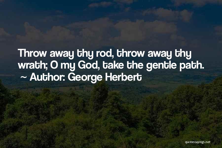 George Herbert Quotes: Throw Away Thy Rod, Throw Away Thy Wrath; O My God, Take The Gentle Path.