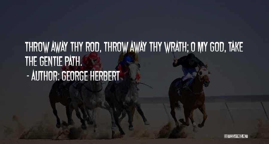 George Herbert Quotes: Throw Away Thy Rod, Throw Away Thy Wrath; O My God, Take The Gentle Path.