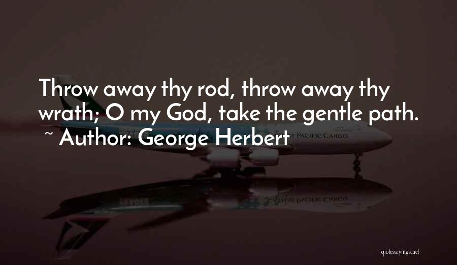 George Herbert Quotes: Throw Away Thy Rod, Throw Away Thy Wrath; O My God, Take The Gentle Path.