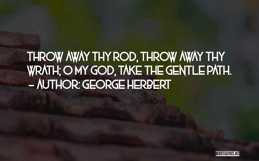 George Herbert Quotes: Throw Away Thy Rod, Throw Away Thy Wrath; O My God, Take The Gentle Path.