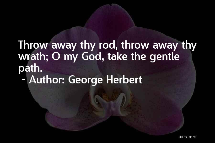 George Herbert Quotes: Throw Away Thy Rod, Throw Away Thy Wrath; O My God, Take The Gentle Path.