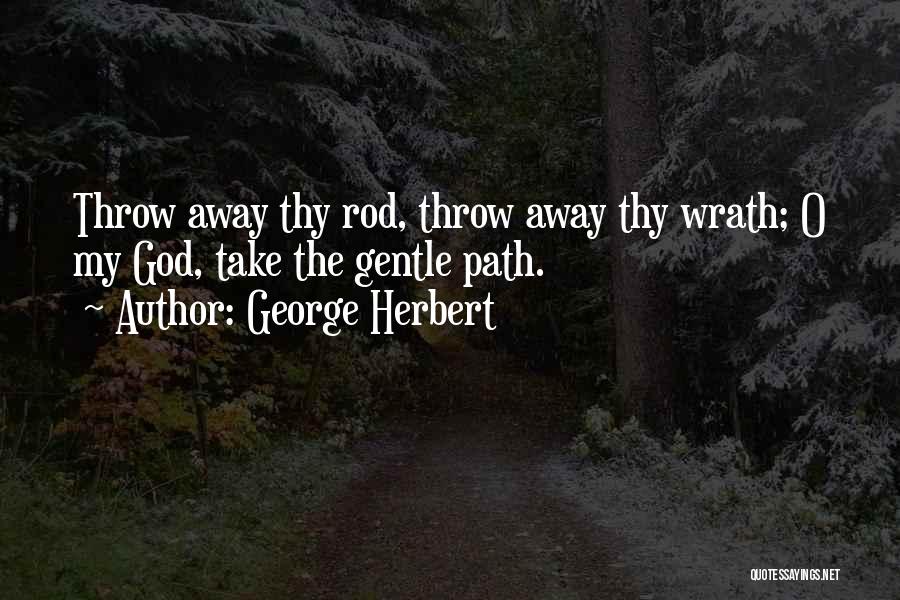 George Herbert Quotes: Throw Away Thy Rod, Throw Away Thy Wrath; O My God, Take The Gentle Path.