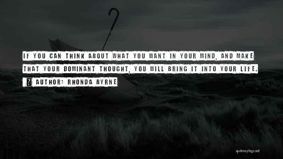 Rhonda Byrne Quotes: If You Can Think About What You Want In Your Mind, And Make That Your Dominant Thought, You Will Bring