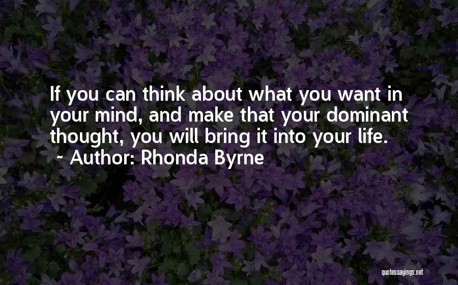 Rhonda Byrne Quotes: If You Can Think About What You Want In Your Mind, And Make That Your Dominant Thought, You Will Bring