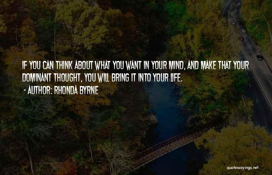 Rhonda Byrne Quotes: If You Can Think About What You Want In Your Mind, And Make That Your Dominant Thought, You Will Bring