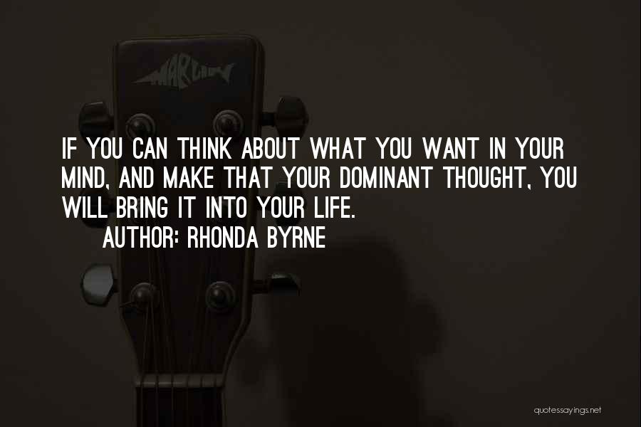 Rhonda Byrne Quotes: If You Can Think About What You Want In Your Mind, And Make That Your Dominant Thought, You Will Bring