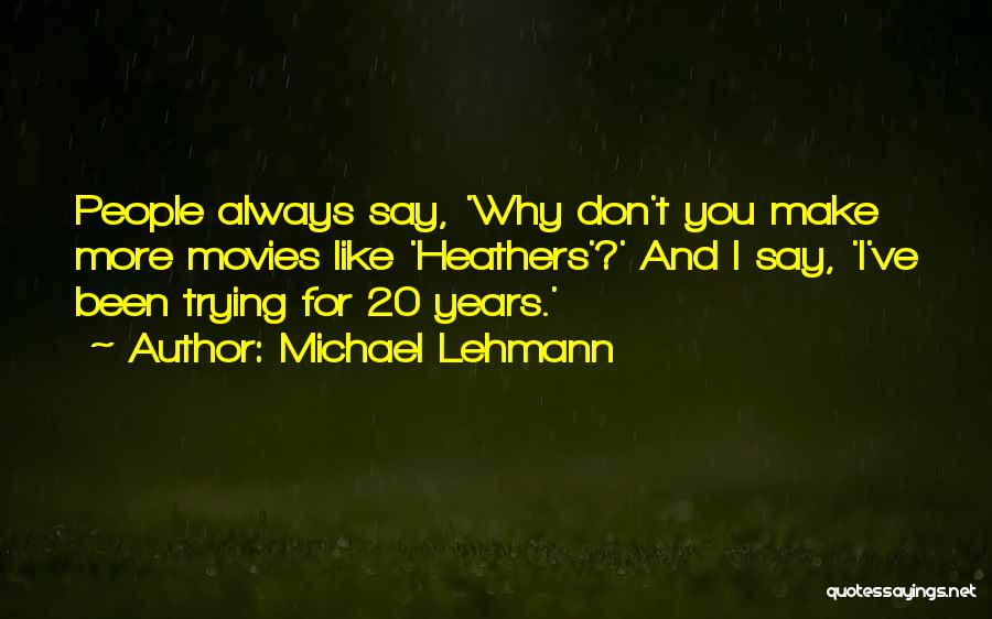 Michael Lehmann Quotes: People Always Say, 'why Don't You Make More Movies Like 'heathers'?' And I Say, 'i've Been Trying For 20 Years.'