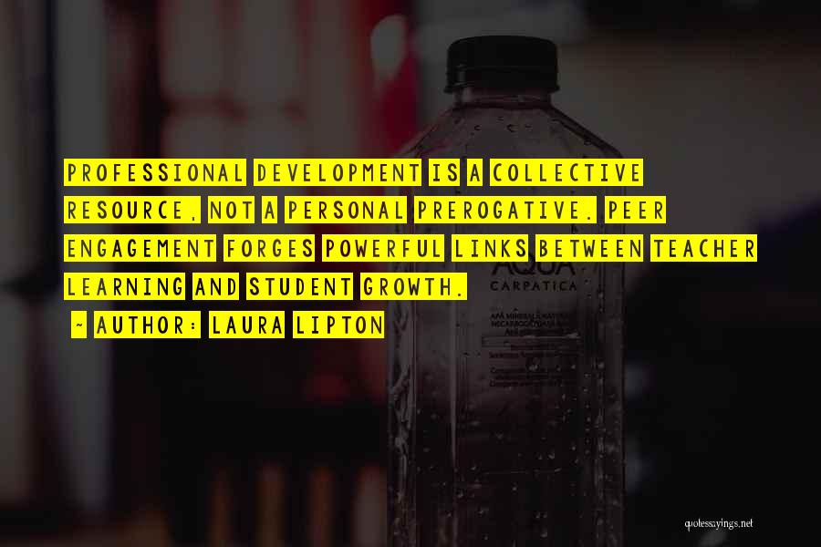 Laura Lipton Quotes: Professional Development Is A Collective Resource, Not A Personal Prerogative. Peer Engagement Forges Powerful Links Between Teacher Learning And Student