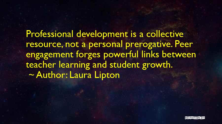 Laura Lipton Quotes: Professional Development Is A Collective Resource, Not A Personal Prerogative. Peer Engagement Forges Powerful Links Between Teacher Learning And Student