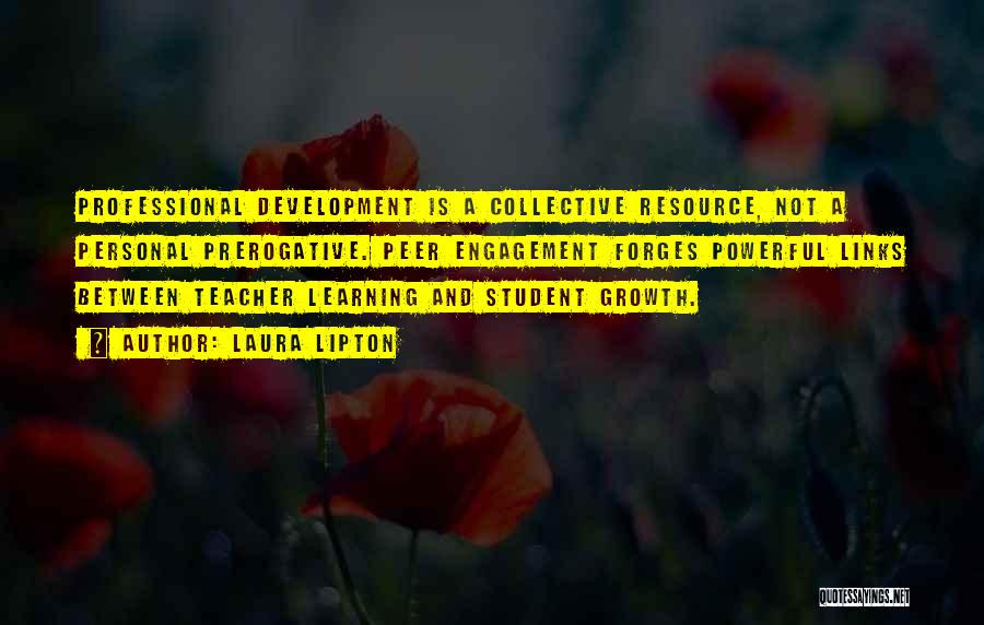 Laura Lipton Quotes: Professional Development Is A Collective Resource, Not A Personal Prerogative. Peer Engagement Forges Powerful Links Between Teacher Learning And Student